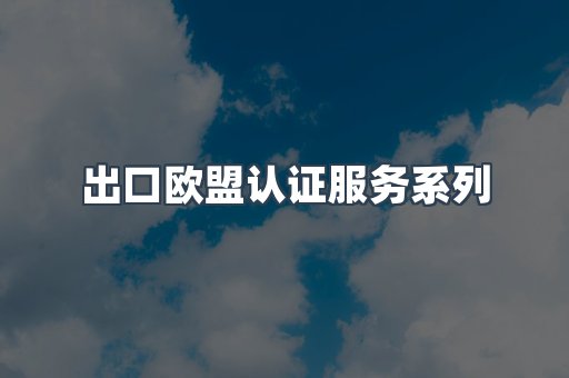 出口欧盟认证服务系列